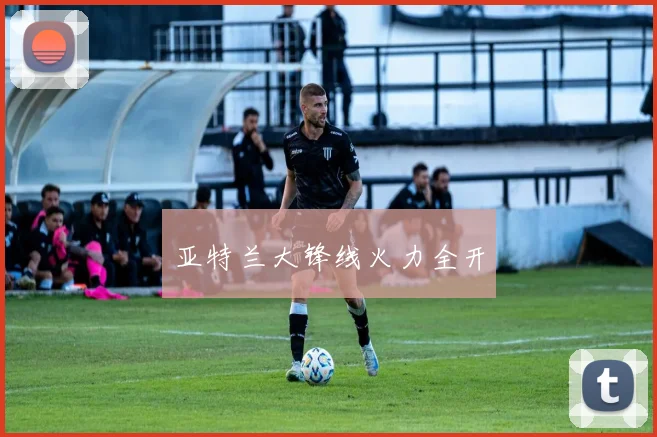 亚特兰大锋线火力全开