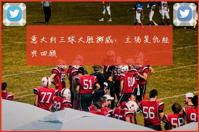 意大利三球大胜挪威，主场复仇经典回顾