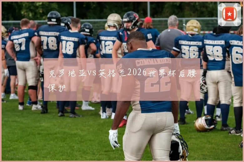 克罗地亚vs英格兰2026世界杯后腰保护