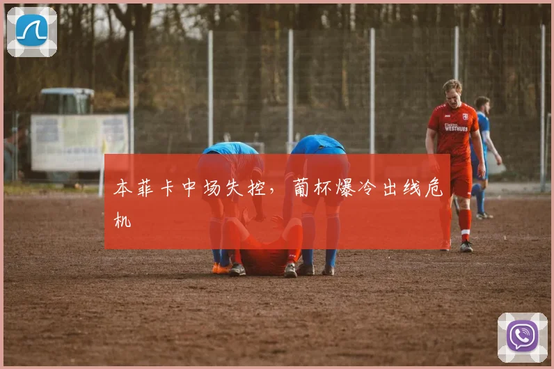 本菲卡中场失控，葡杯爆冷出线危机