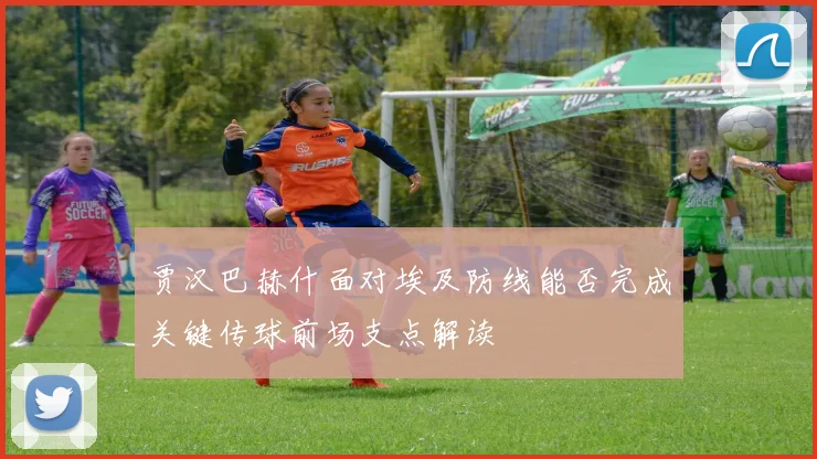 贾汉巴赫什面对埃及防线能否完成关键传球前场支点解读